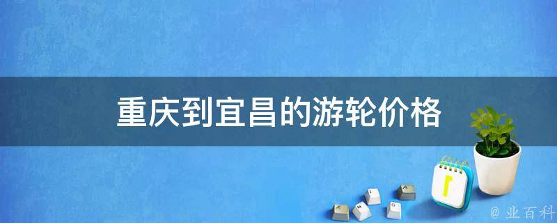 重庆到宜昌游轮价格(最全攻略，带你畅游长江之旅)