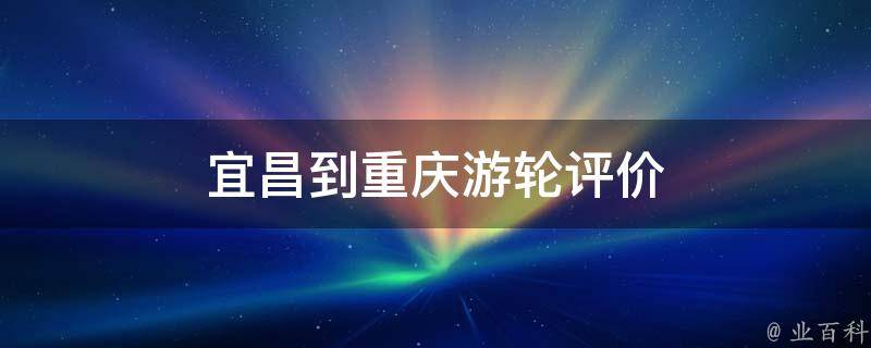 宜昌到重庆游轮评价(豪华游轮服务、舒适舱房、美景尽收眼底)