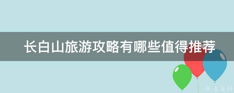  长白山旅游攻略值得推荐的景点？