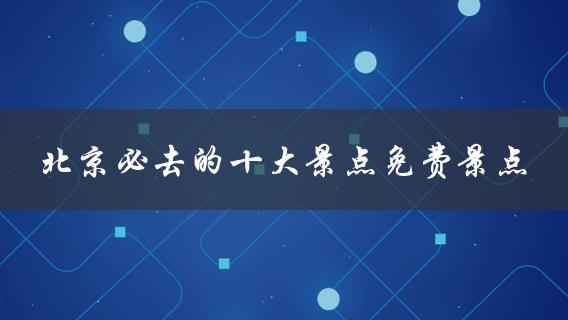 北京必去的十大免费景点，不花一分钱也能畅游名胜古迹！